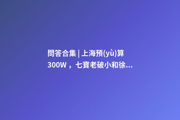 問答合集 | 上海預(yù)算300W，七寶老破小和徐涇動遷房哪個更合適？